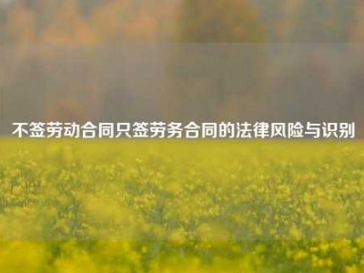 不签劳动合同只签劳务合同的法律风险与识别