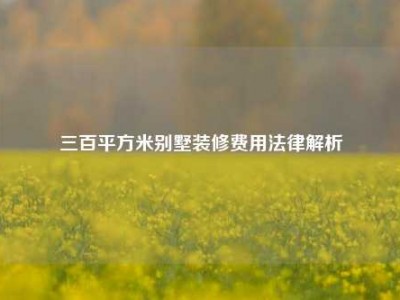 三百平方米别墅装修费用法律解析