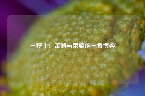 三骑士：策略与荣耀的三角博弈