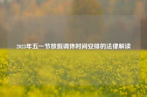 2023年五一节放假调休时间安排的法律解读