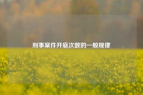刑事案件开庭次数的一般规律