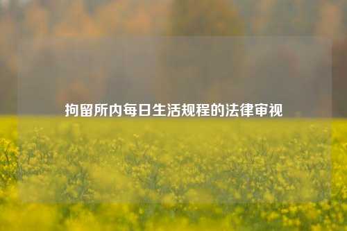 拘留所内每日生活规程的法律审视